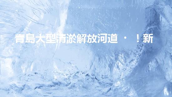 青島大型清淤解放河道！新一代環(huán)保技術(shù)現(xiàn)身，助您清除淤泥！
